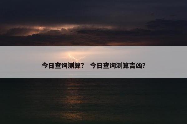 今日查询测算？ 今日查询测算吉凶？