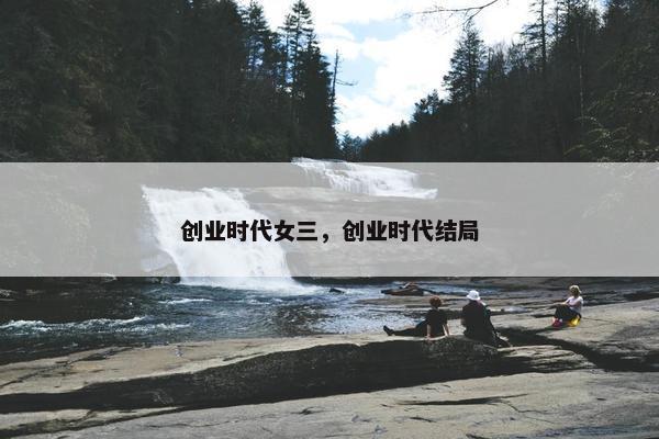 创业时代女三，创业时代结局