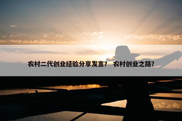 农村二代创业经验分享发言？ 农村创业之路？