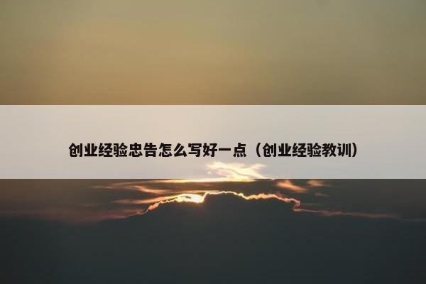 创业经验忠告怎么写好一点（创业经验教训）