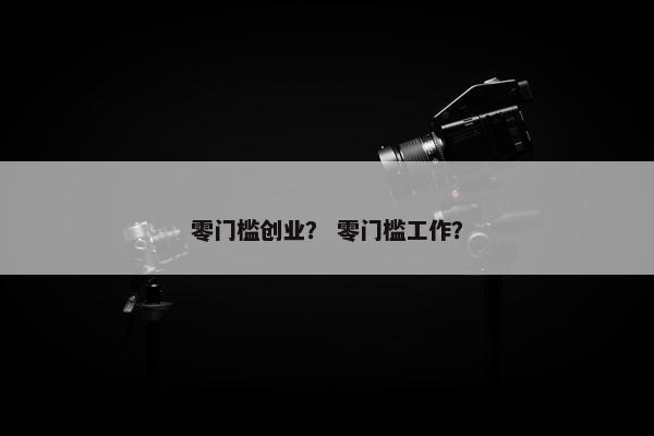 零门槛创业？ 零门槛工作？