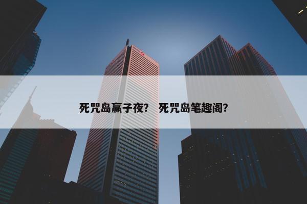死咒岛赢子夜？ 死咒岛笔趣阁？