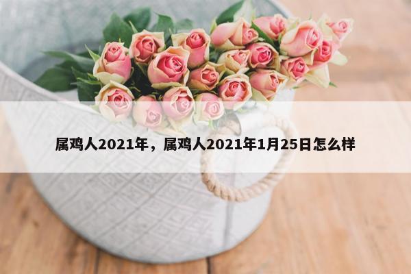 属鸡人2021年，属鸡人2021年1月25日怎么样