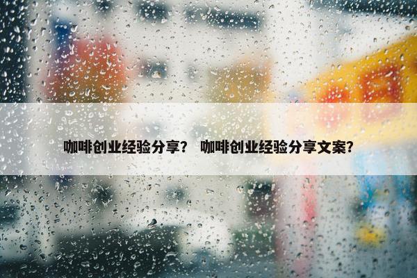 咖啡创业经验分享？ 咖啡创业经验分享文案？