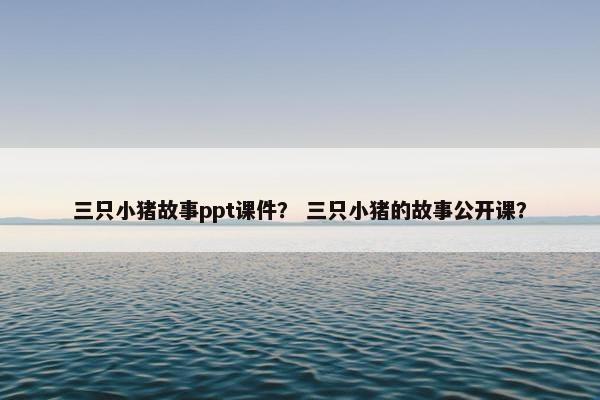 三只小猪故事ppt课件？ 三只小猪的故事公开课？