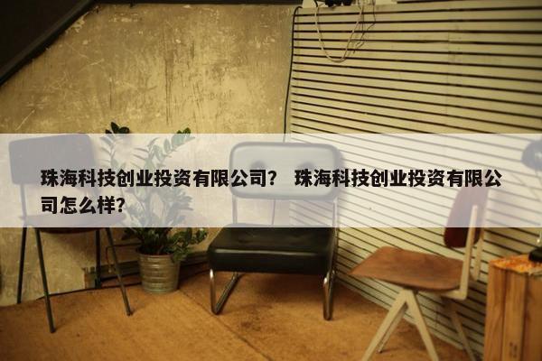 珠海科技创业投资有限公司？ 珠海科技创业投资有限公司怎么样？