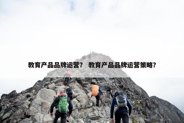 教育产品品牌运营？ 教育产品品牌运营策略？