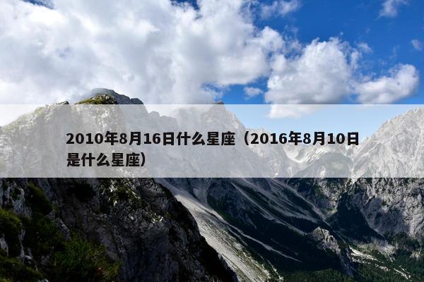 2010年8月16日什么星座（2016年8月10日是什么星座）