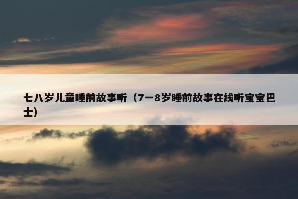 七八岁儿童睡前故事听（7一8岁睡前故事在线听宝宝巴士）