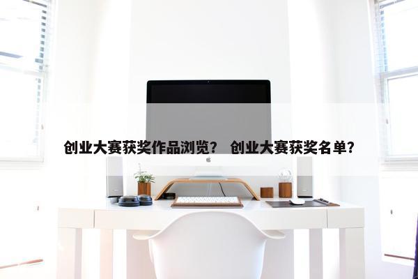 创业大赛获奖作品浏览？ 创业大赛获奖名单？
