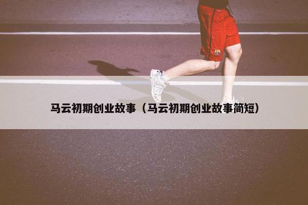 马云初期创业故事（马云初期创业故事简短）