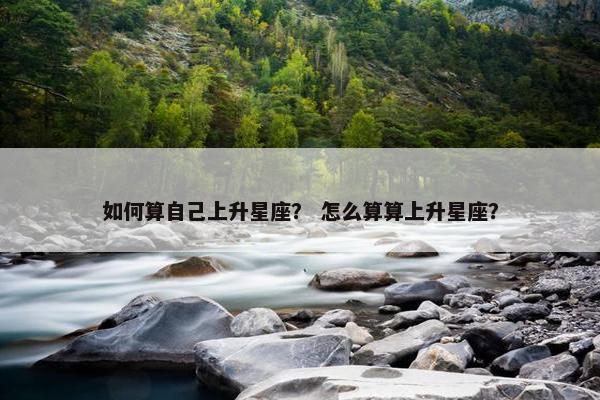 如何算自己上升星座？ 怎么算算上升星座？
