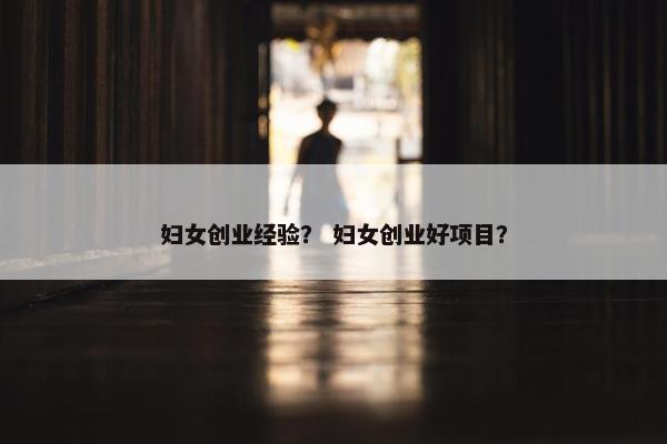 妇女创业经验？ 妇女创业好项目？