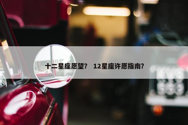 十二星座愿望？ 12星座许愿指南？