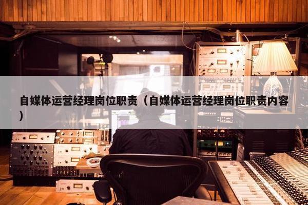 自媒体运营经理岗位职责（自媒体运营经理岗位职责内容）