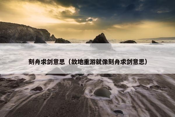 刻舟求剑意思（故地重游就像刻舟求剑意思）