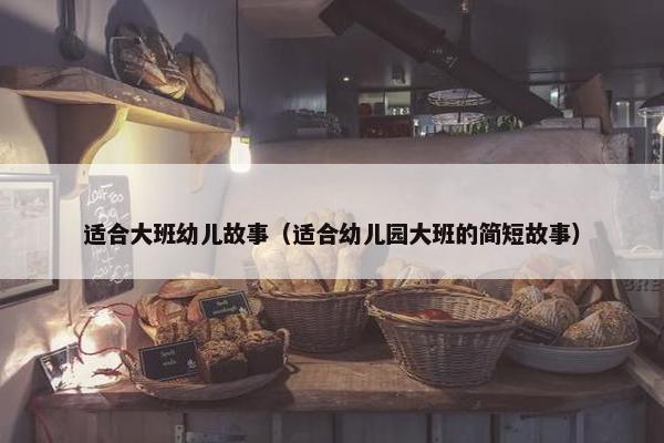 适合大班幼儿故事（适合幼儿园大班的简短故事）