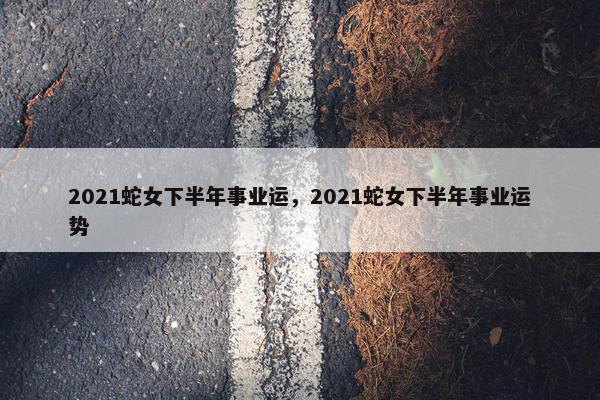 2021蛇女下半年事业运，2021蛇女下半年事业运势