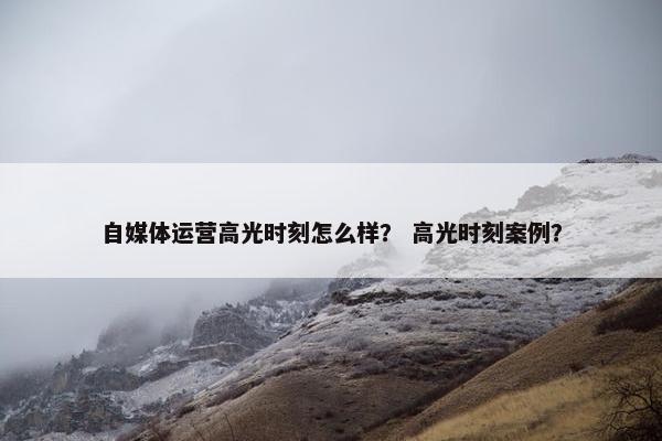 自媒体运营高光时刻怎么样？ 高光时刻案例？