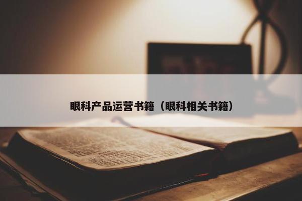 眼科产品运营书籍（眼科相关书籍）