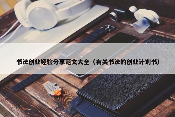 书法创业经验分享范文大全（有关书法的创业计划书）