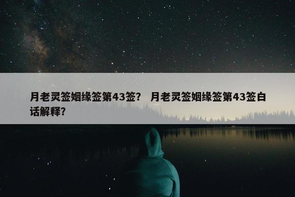 月老灵签姻缘签第43签？ 月老灵签姻缘签第43签白话解释？