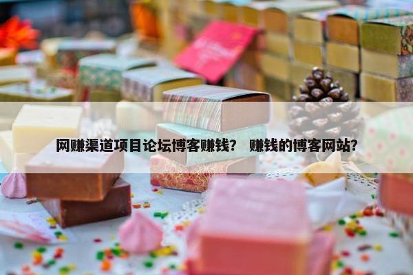 网赚渠道项目论坛博客赚钱？ 赚钱的博客网站？