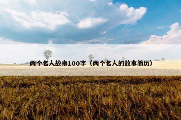两个名人故事100字（两个名人的故事简历）