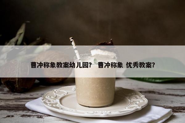 曹冲称象教案幼儿园？ 曹冲称象 优秀教案？