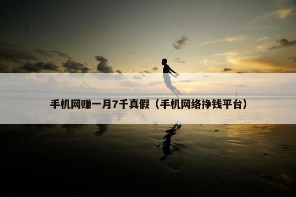 手机网赚一月7千真假（手机网络挣钱平台）