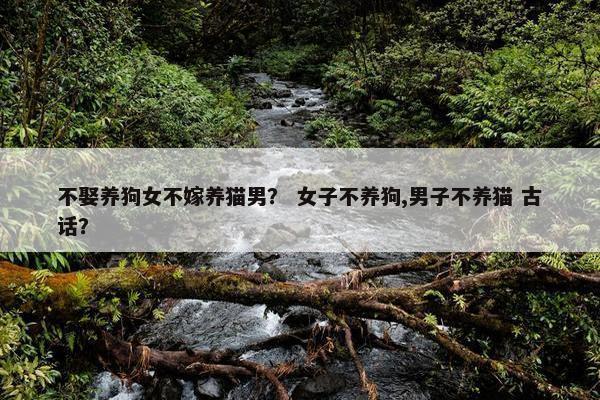 不娶养狗女不嫁养猫男？ 女子不养狗,男子不养猫 古话？