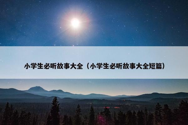 小学生必听故事大全（小学生必听故事大全短篇）