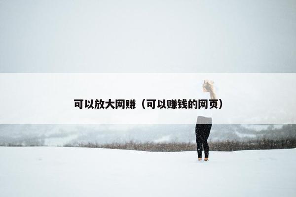 可以放大网赚（可以赚钱的网页）