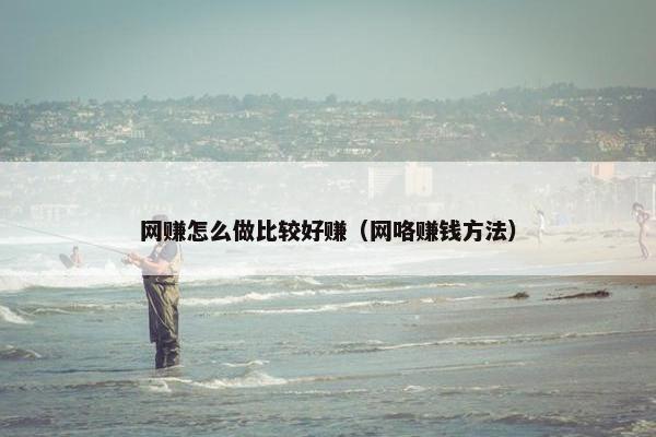网赚怎么做比较好赚（网咯赚钱方法）