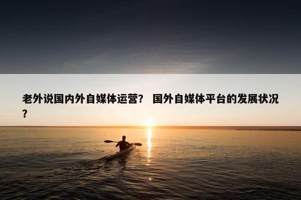 老外说国内外自媒体运营？ 国外自媒体平台的发展状况？