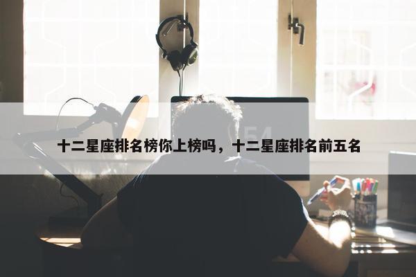 十二星座排名榜你上榜吗，十二星座排名前五名