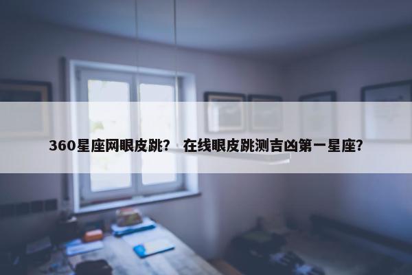 360星座网眼皮跳？ 在线眼皮跳测吉凶第一星座？