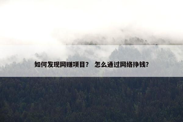 如何发现网赚项目？ 怎么通过网络挣钱？