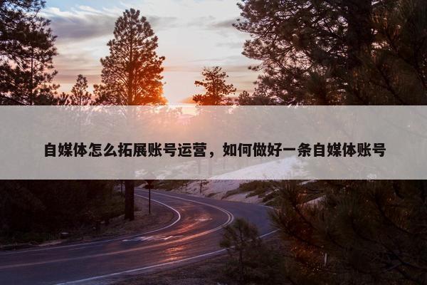 自媒体怎么拓展账号运营，如何做好一条自媒体账号