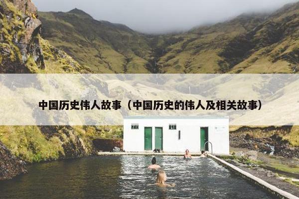 中国历史伟人故事（中国历史的伟人及相关故事）