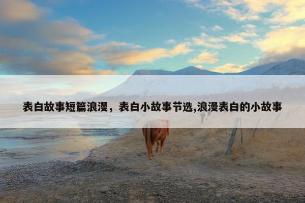 表白故事短篇浪漫，表白小故事节选,浪漫表白的小故事