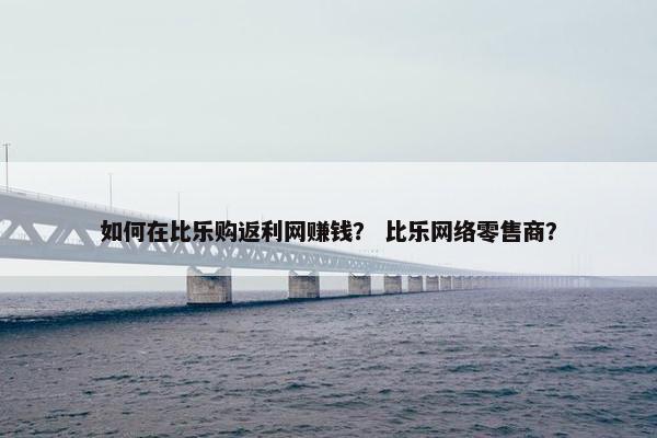 如何在比乐购返利网赚钱？ 比乐网络零售商？