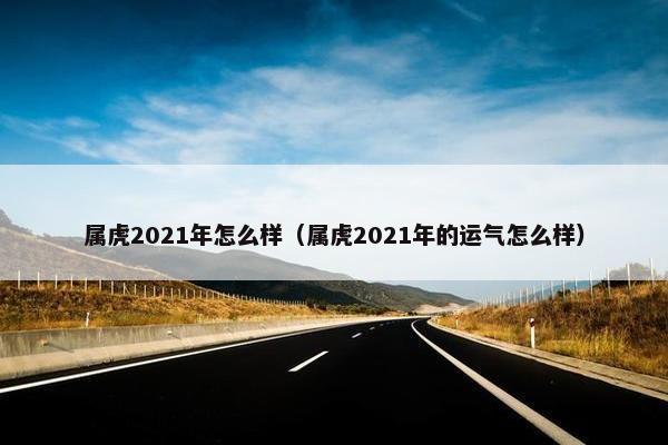属虎2021年怎么样（属虎2021年的运气怎么样）