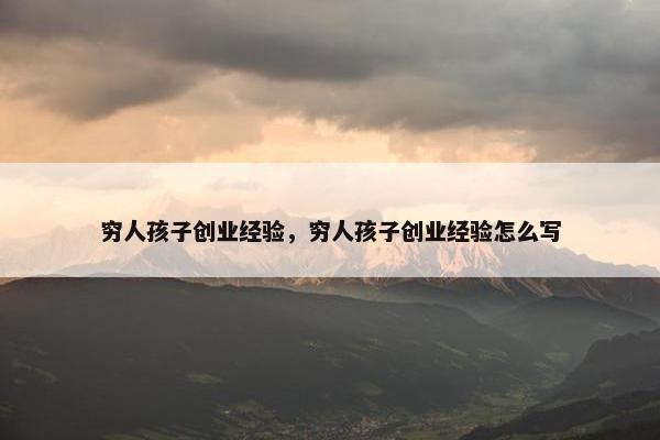 穷人孩子创业经验，穷人孩子创业经验怎么写