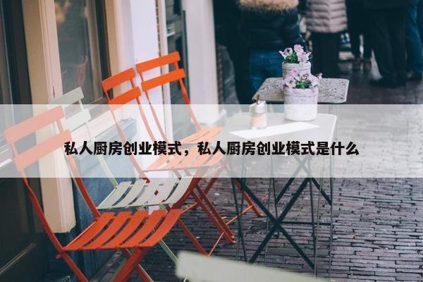 私人厨房创业模式，私人厨房创业模式是什么