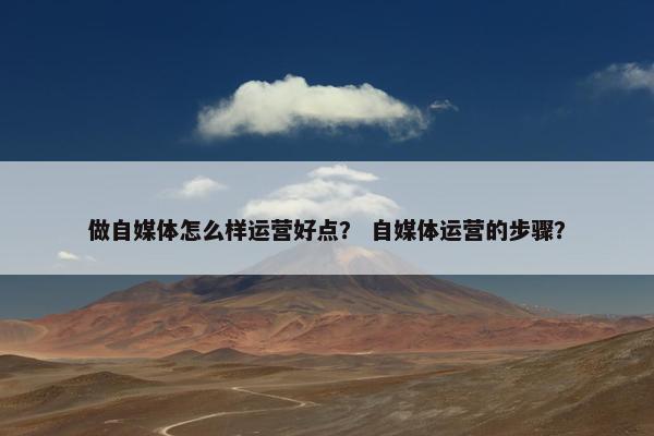 做自媒体怎么样运营好点？ 自媒体运营的步骤？