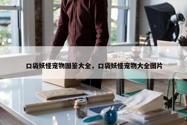 口袋妖怪宠物图鉴大全，口袋妖怪宠物大全图片