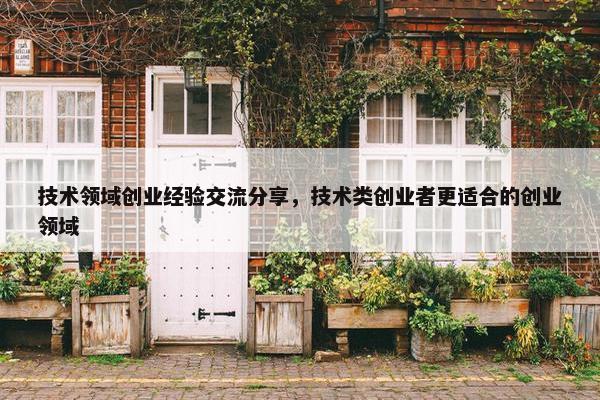 技术领域创业经验交流分享，技术类创业者更适合的创业领域