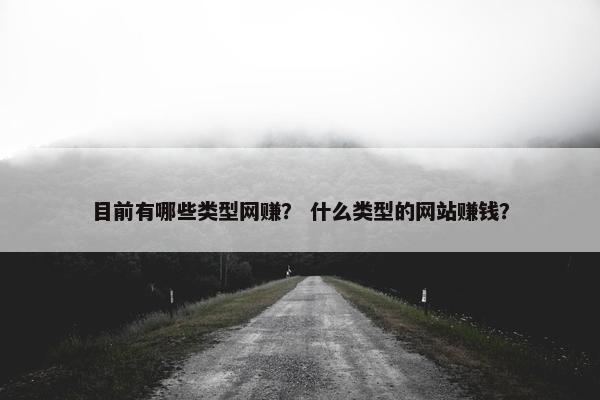 目前有哪些类型网赚？ 什么类型的网站赚钱？