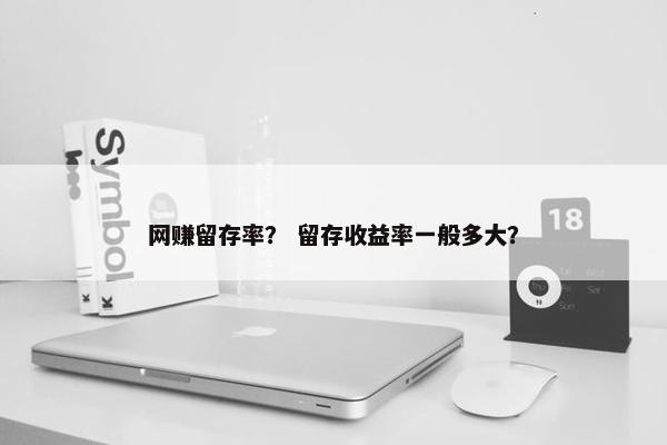 网赚留存率？ 留存收益率一般多大？